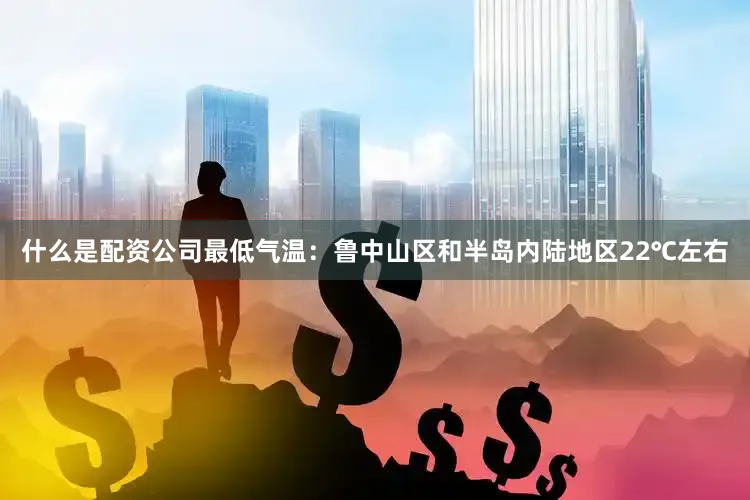 什么是配资公司最低气温：鲁中山区和半岛内陆地区22℃左右