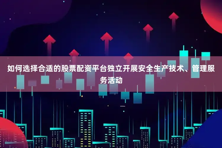 如何选择合适的股票配资平台独立开展安全生产技术、管理服务活动