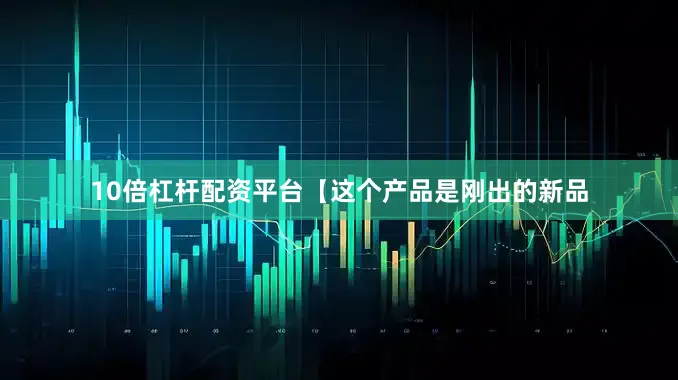 10倍杠杆配资平台【这个产品是刚出的新品
