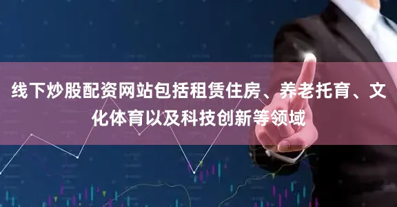 线下炒股配资网站包括租赁住房、养老托育、文化体育以及科技创新等领域
