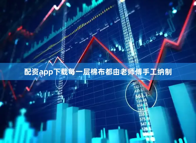 配资app下载每一层棉布都由老师傅手工纳制