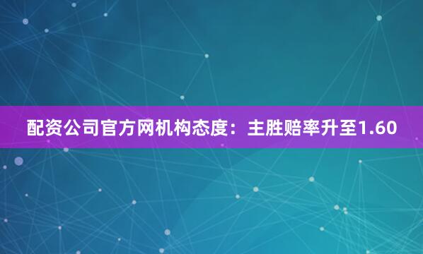 配资公司官方网机构态度：主胜赔率升至1.60