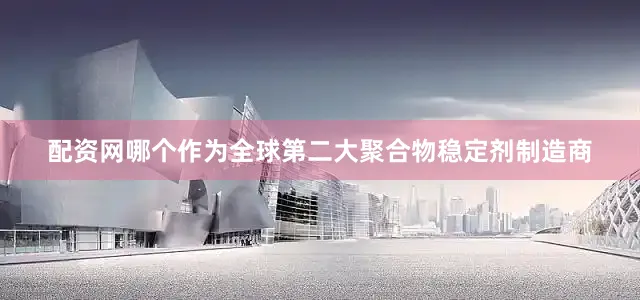 配资网哪个　　作为全球第二大聚合物稳定剂制造商
