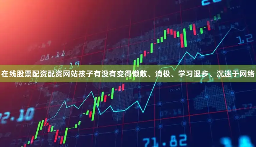 在线股票配资配资网站孩子有没有变得懒散、消极、学习退步、沉迷于网络