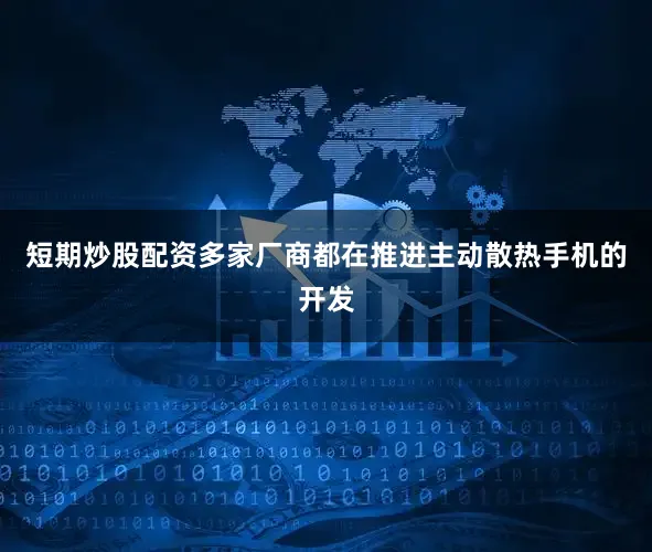 短期炒股配资多家厂商都在推进主动散热手机的开发