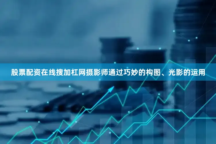 股票配资在线搜加杠网摄影师通过巧妙的构图、光影的运用