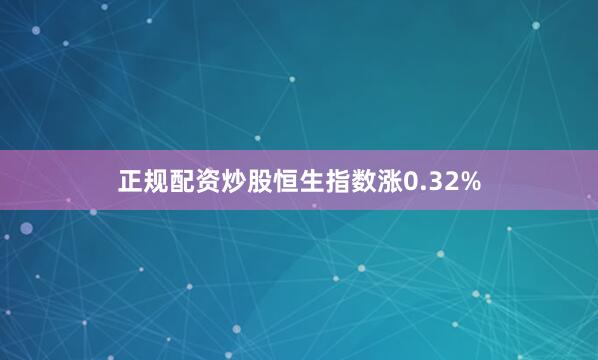 正规配资炒股恒生指数涨0.32%