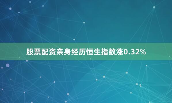 股票配资亲身经历恒生指数涨0.32%