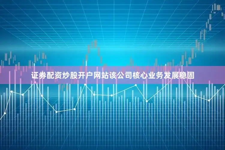 证券配资炒股开户网站该公司核心业务发展稳固