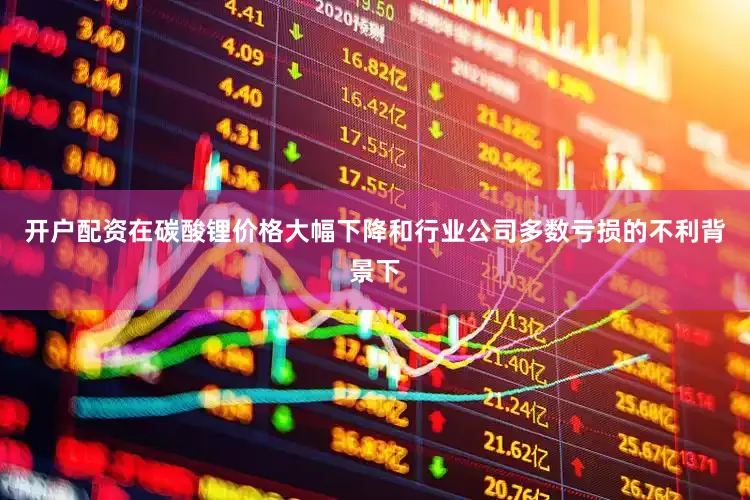 开户配资在碳酸锂价格大幅下降和行业公司多数亏损的不利背景下