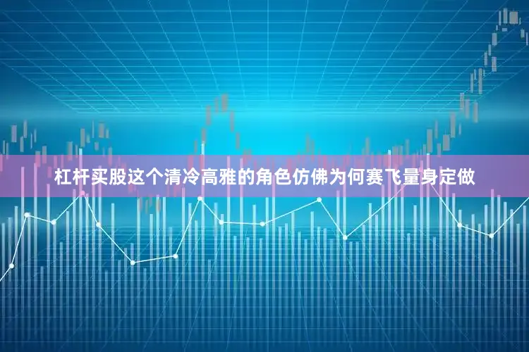 杠杆买股这个清冷高雅的角色仿佛为何赛飞量身定做