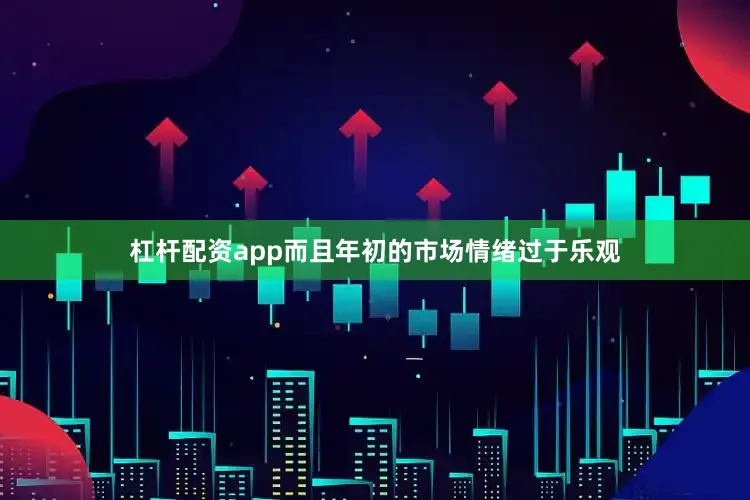 杠杆配资app而且年初的市场情绪过于乐观