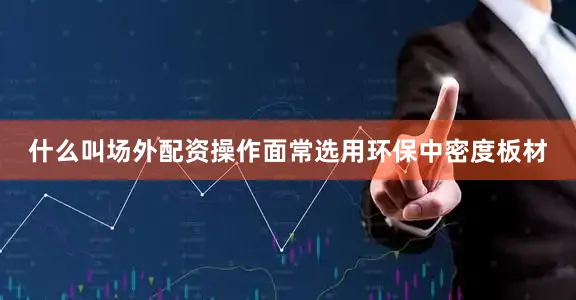什么叫场外配资操作面常选用环保中密度板材