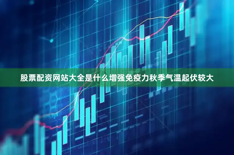 股票配资网站大全是什么增强免疫力秋季气温起伏较大