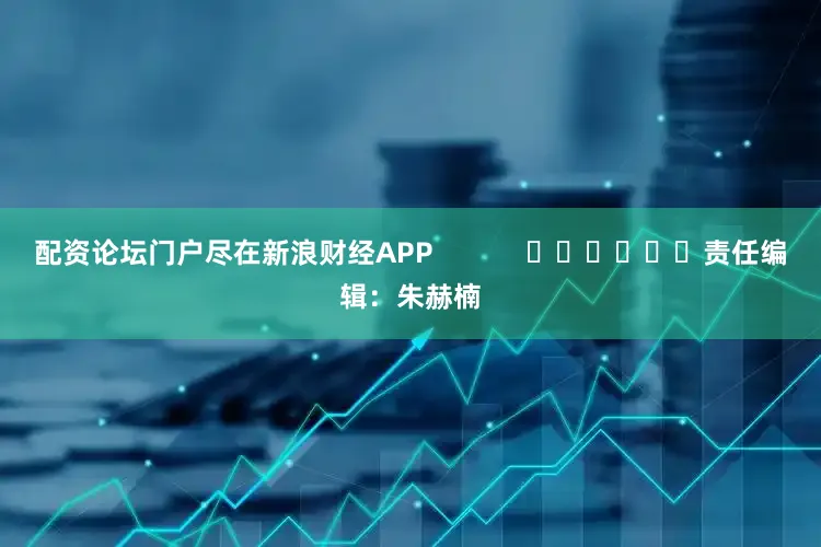 配资论坛门户尽在新浪财经APP            						责任编辑：朱赫楠