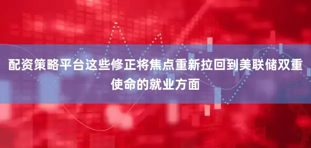 配资策略平台这些修正将焦点重新拉回到美联储双重使命的就业方面