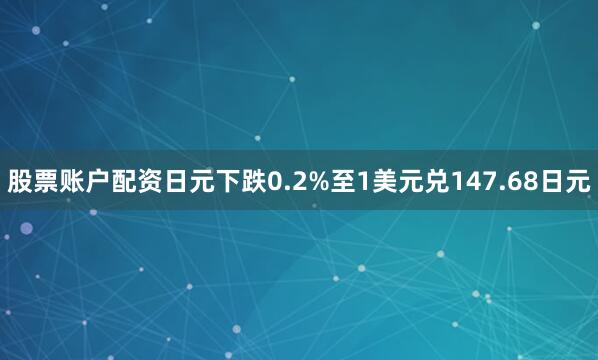 股票账户配资　　日元下跌0.2%至1美元兑147.68日元