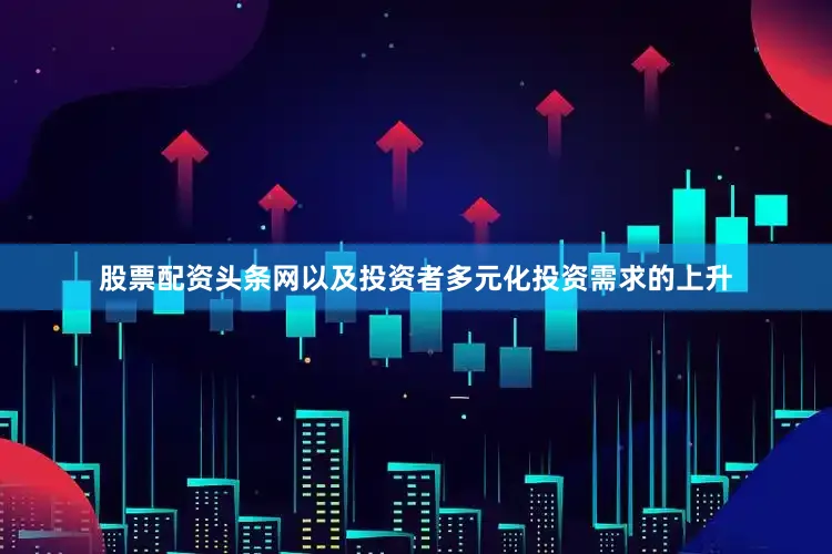 股票配资头条网以及投资者多元化投资需求的上升