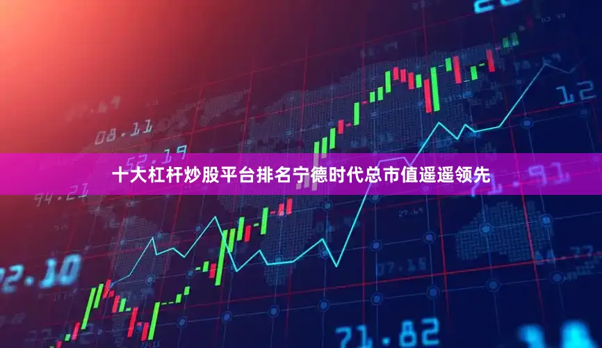 十大杠杆炒股平台排名宁德时代总市值遥遥领先