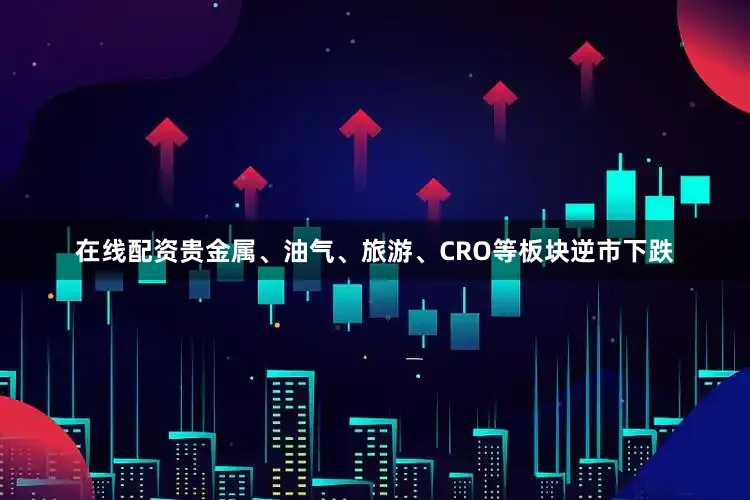 在线配资贵金属、油气、旅游、CRO等板块逆市下跌