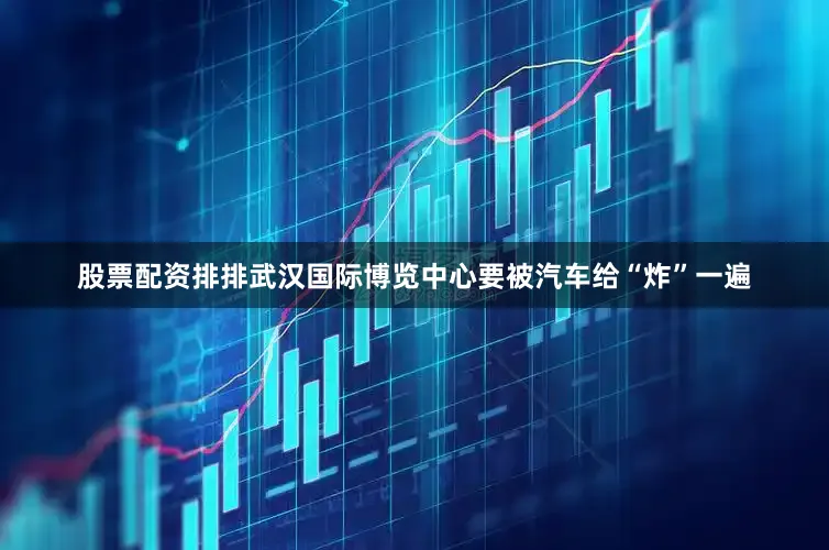 股票配资排排武汉国际博览中心要被汽车给“炸”一遍