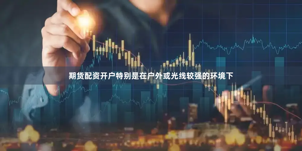 期货配资开户特别是在户外或光线较强的环境下