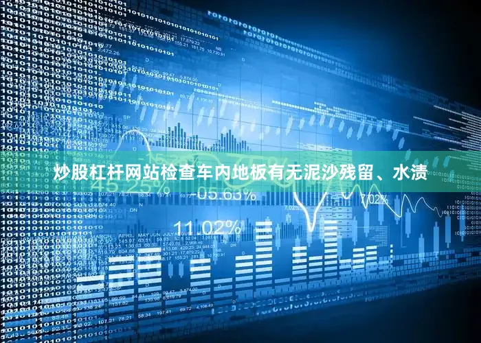 炒股杠杆网站检查车内地板有无泥沙残留、水渍