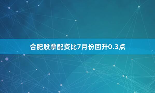 合肥股票配资比7月份回升0.3点