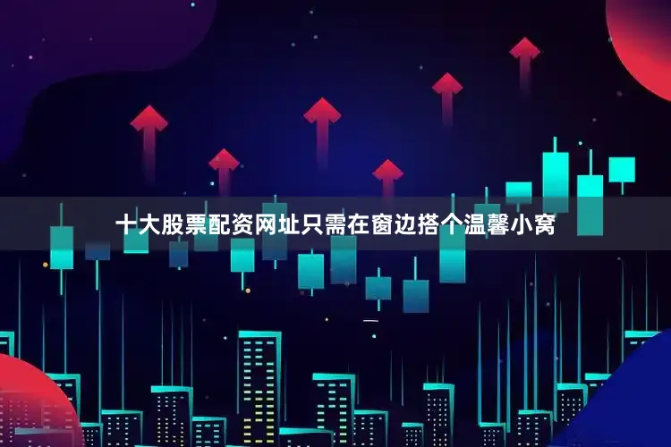 十大股票配资网址只需在窗边搭个温馨小窝