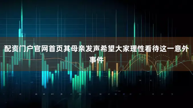 配资门户官网首页其母亲发声希望大家理性看待这一意外事件