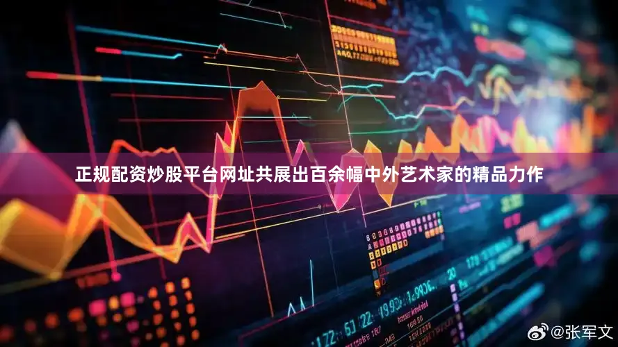 正规配资炒股平台网址共展出百余幅中外艺术家的精品力作
