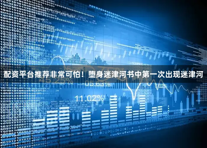 配资平台推荐非常可怕！堕身迷津河书中第一次出现迷津河