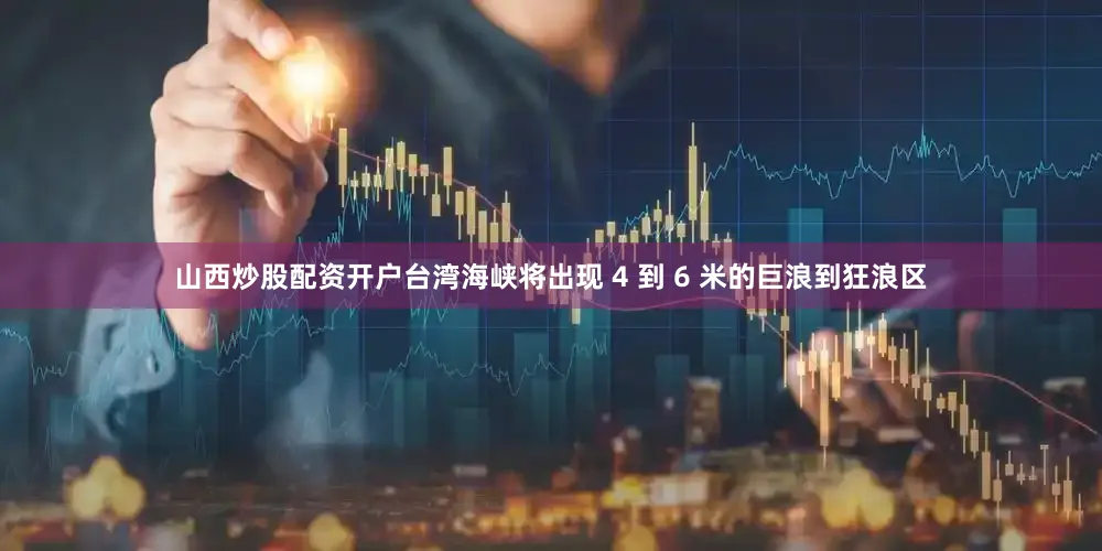 山西炒股配资开户台湾海峡将出现 4 到 6 米的巨浪到狂浪区