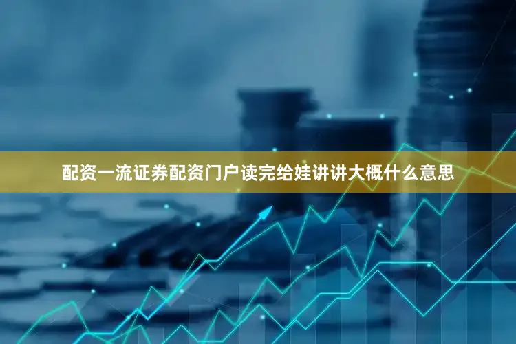 配资一流证券配资门户读完给娃讲讲大概什么意思