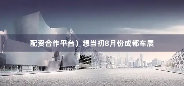 配资合作平台）想当初8月份成都车展