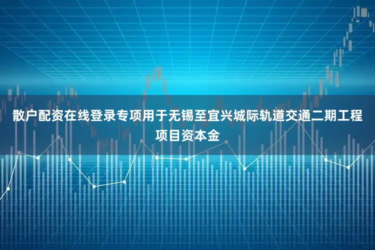 散户配资在线登录专项用于无锡至宜兴城际轨道交通二期工程项目资本金