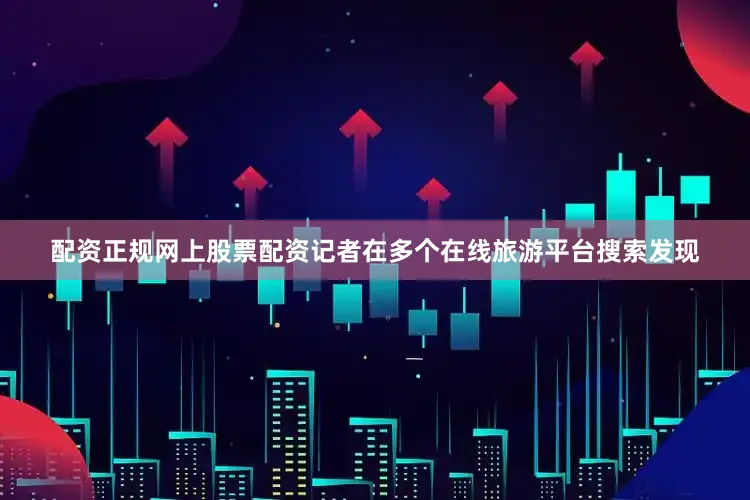 配资正规网上股票配资记者在多个在线旅游平台搜索发现