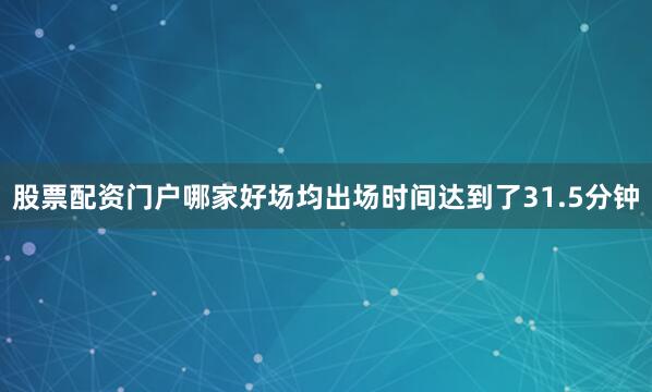 股票配资门户哪家好场均出场时间达到了31.5分钟