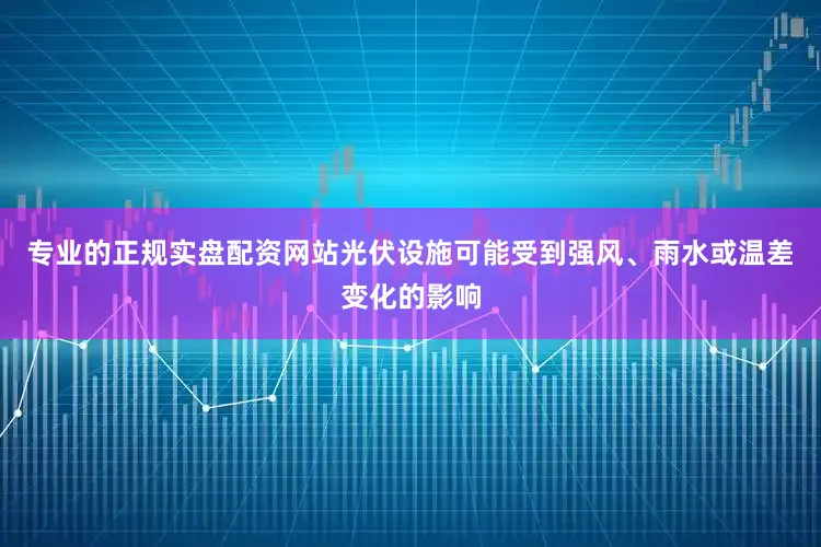 专业的正规实盘配资网站光伏设施可能受到强风、雨水或温差变化的影响