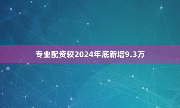 专业配资较2024年底新增9.3万
