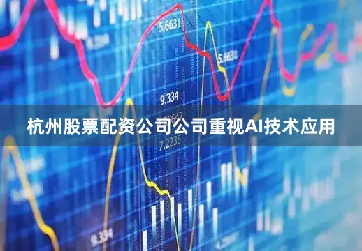 杭州股票配资公司公司重视AI技术应用